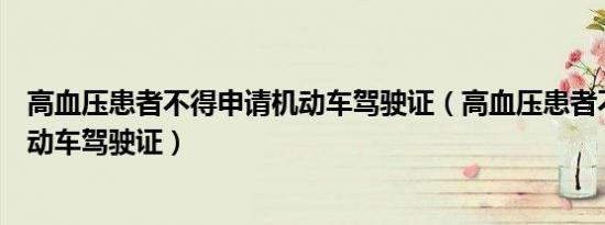 高血压患者不得申请机动车驾驶证（高血压患者不得申请机动车驾驶证）