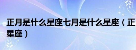 正月是什么星座七月是什么星座（正月是什么星座）