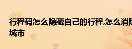行程码怎么隐藏自己的行程,怎么消除去过的城市