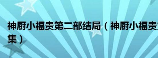 神厨小福贵第二部结局（神厨小福贵第二部全集）