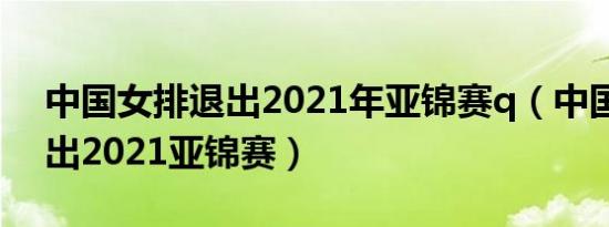 中国女排退出2021年亚锦赛q（中国女排退出2021亚锦赛）