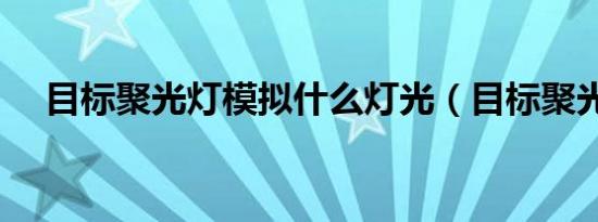 目标聚光灯模拟什么灯光（目标聚光灯）