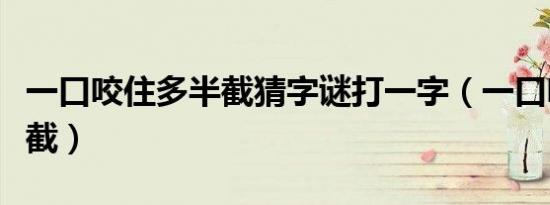 一口咬住多半截猜字谜打一字（一口咬住多半截）