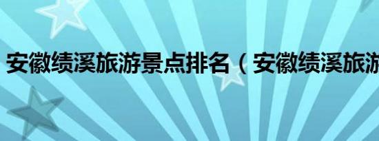 安徽绩溪旅游景点排名（安徽绩溪旅游景点）