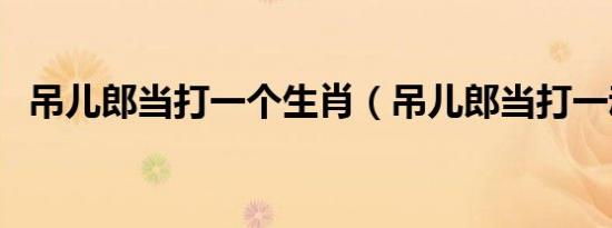 吊儿郎当打一个生肖（吊儿郎当打一动物）