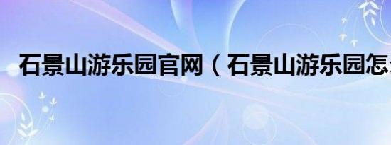 石景山游乐园官网（石景山游乐园怎么走）