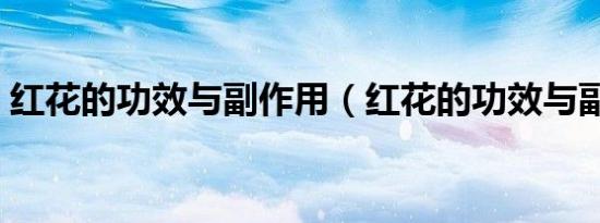红花的功效与副作用（红花的功效与副作用）