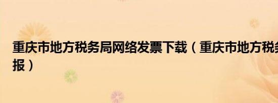 重庆市地方税务局网络发票下载（重庆市地方税务局网上申报）