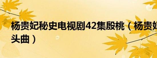 杨贵妃秘史电视剧42集殷桃（杨贵妃秘史片头曲）