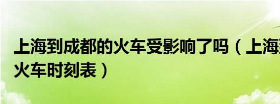 上海到成都的火车受影响了吗（上海到成都的火车时刻表）