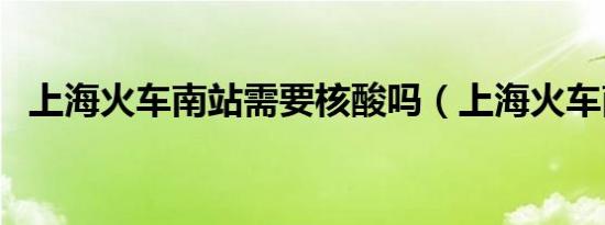 上海火车南站需要核酸吗（上海火车南站）