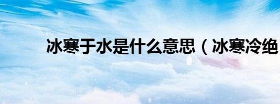 冰寒于水是什么意思（冰寒冷绝）