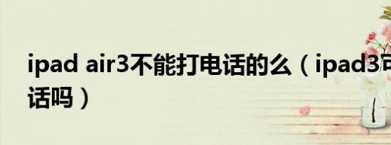 ipad air3不能打电话的么（ipad3可以打电话吗）