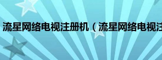 流星网络电视注册机（流星网络电视注册机）