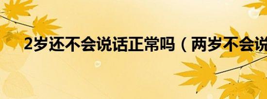 2岁还不会说话正常吗（两岁不会说话）
