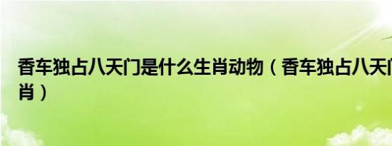 香车独占八天门是什么生肖动物（香车独占八天门是什么生肖）