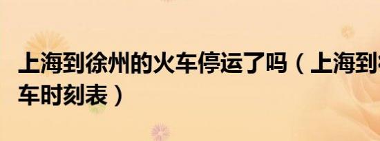 上海到徐州的火车停运了吗（上海到徐州的火车时刻表）