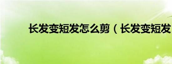 长发变短发怎么剪（长发变短发）