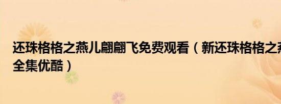 还珠格格之燕儿翩翩飞免费观看（新还珠格格之燕儿翩翩飞全集优酷）