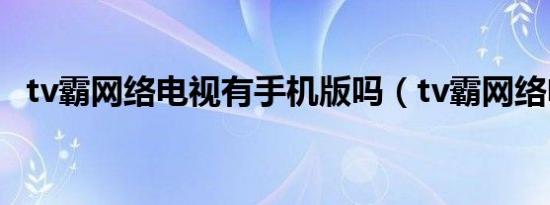 tv霸网络电视有手机版吗（tv霸网络电视）