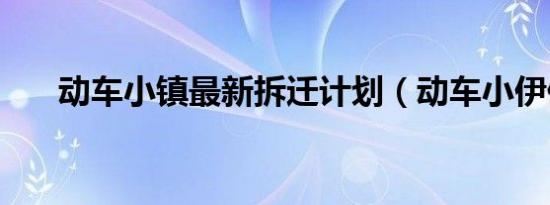 动车小镇最新拆迁计划（动车小伊伊）