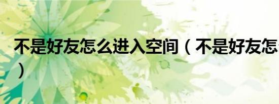 不是好友怎么进入空间（不是好友怎么进空间）