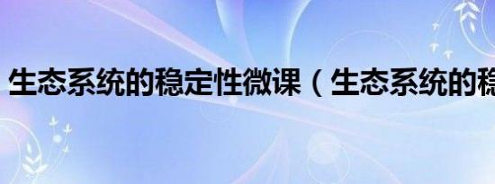 生态系统的稳定性微课（生态系统的稳定性）