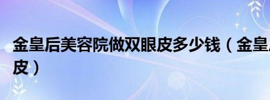 金皇后美容院做双眼皮多少钱（金皇后做双眼皮）