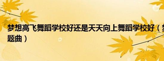 梦想高飞舞蹈学校好还是天天向上舞蹈学校好（梦想高飞主题曲）