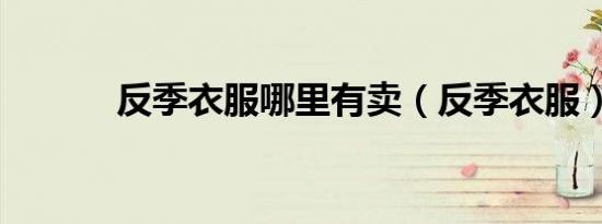 反季衣服哪里有卖（反季衣服）