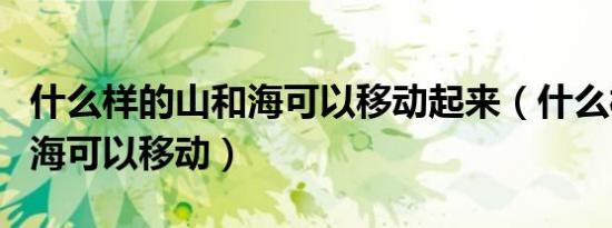 什么样的山和海可以移动起来（什么样的山和海可以移动）