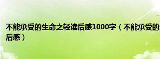 不能承受的生命之轻读后感1000字（不能承受的生命之轻读后感）