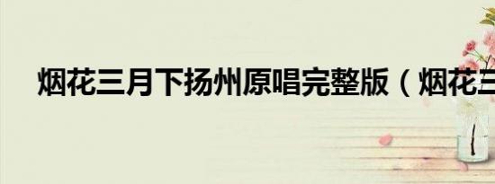 烟花三月下扬州原唱完整版（烟花三月）