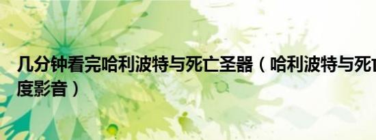 几分钟看完哈利波特与死亡圣器（哈利波特与死亡圣器上百度影音）