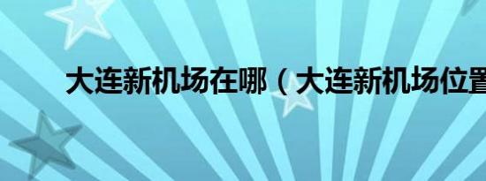 大连新机场在哪（大连新机场位置）