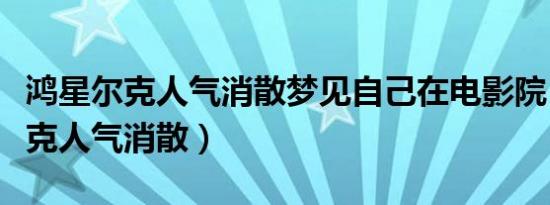 鸿星尔克人气消散梦见自己在电影院（鸿星尔克人气消散）