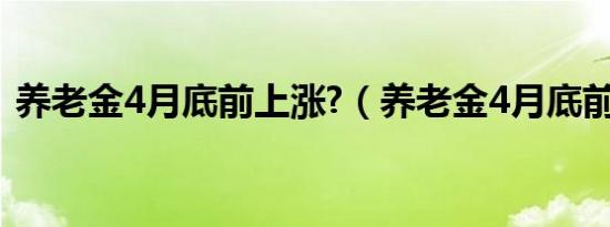 养老金4月底前上涨?（养老金4月底前上涨）