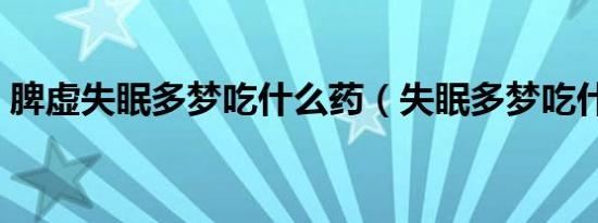 脾虚失眠多梦吃什么药（失眠多梦吃什么药）