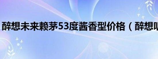 醉想未来赖茅53度酱香型价格（醉想听你唱）