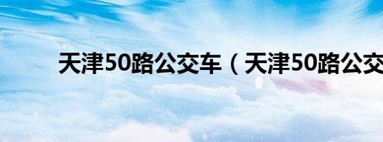 天津50路公交车（天津50路公交）