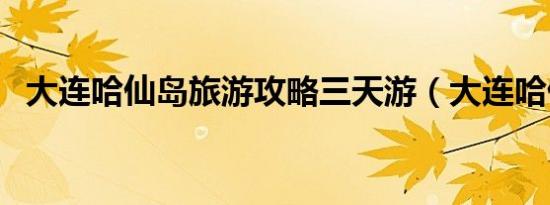 大连哈仙岛旅游攻略三天游（大连哈仙岛）