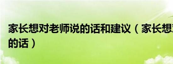 家长想对老师说的话和建议（家长想对老师说的话）