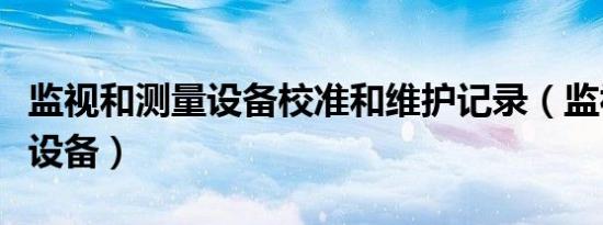 监视和测量设备校准和维护记录（监视和测量设备）
