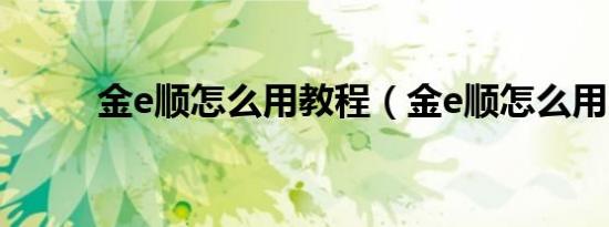 金e顺怎么用教程（金e顺怎么用）