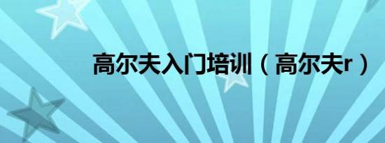 高尔夫入门培训（高尔夫r）