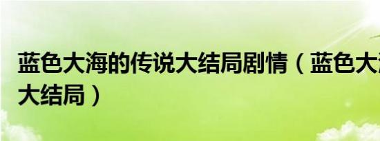 蓝色大海的传说大结局剧情（蓝色大海的传说大结局）