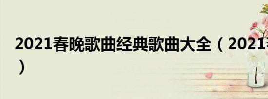2021春晚歌曲经典歌曲大全（2021春晚歌曲）