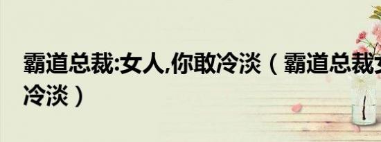 霸道总裁:女人,你敢冷淡（霸道总裁女人你敢冷淡）