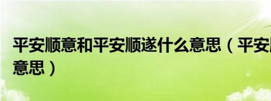 平安顺意和平安顺遂什么意思（平安顺遂什么意思）