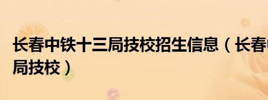 长春中铁十三局技校招生信息（长春中铁十三局技校）
